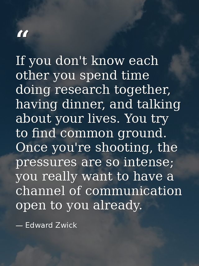 If you don't know each other you spend time doing research together, having dinner, and talking about your lives. You tr — Edward Zwick