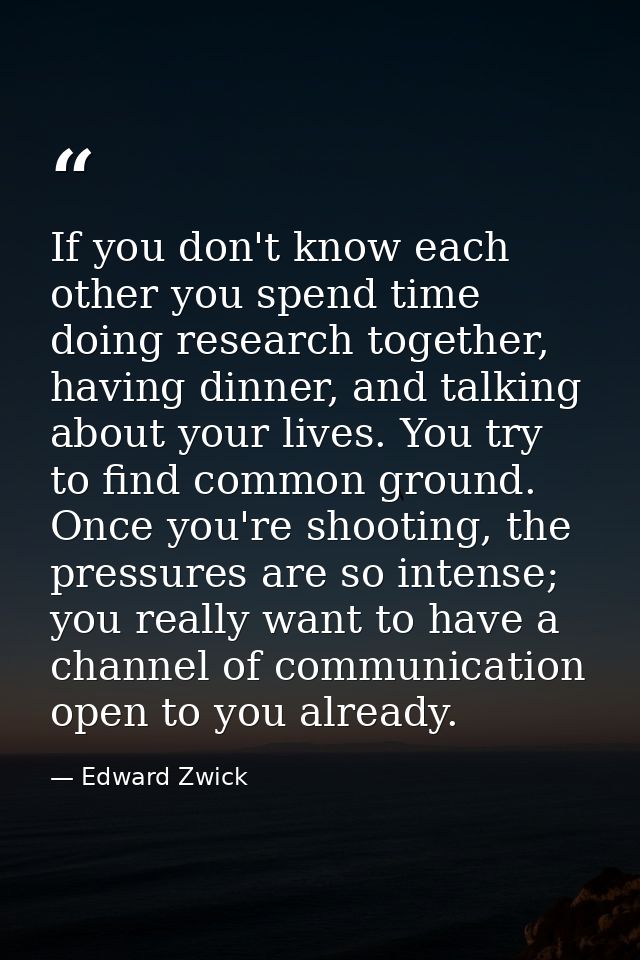 If you don't know each other you spend time doing research together, having dinner, and talking about your lives. You tr — Edward Zwick