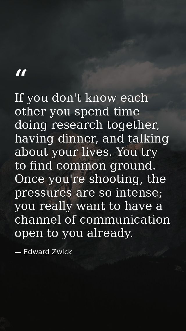 If you don't know each other you spend time doing research together, having dinner, and talking about your lives. You tr — Edward Zwick