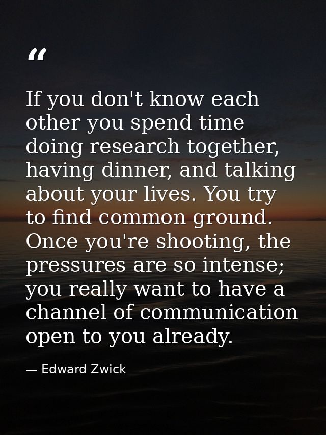 If you don't know each other you spend time doing research together, having dinner, and talking about your lives. You tr — Edward Zwick