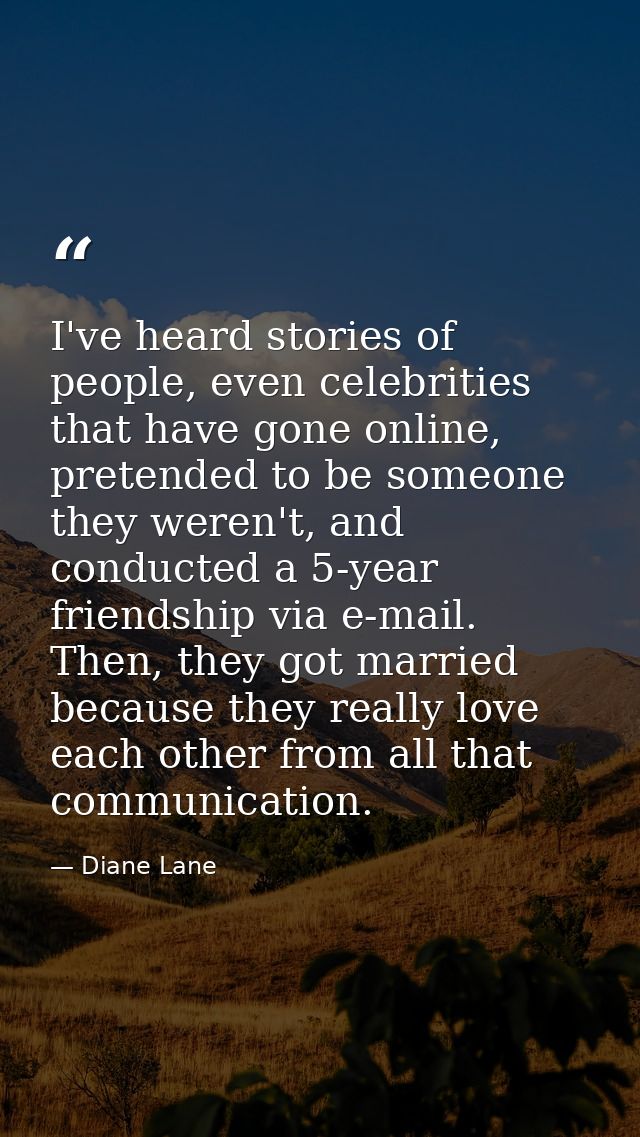 I've heard stories of people, even celebrities that have gone online, pretended to be someone they weren't, and conducte — Diane Lane