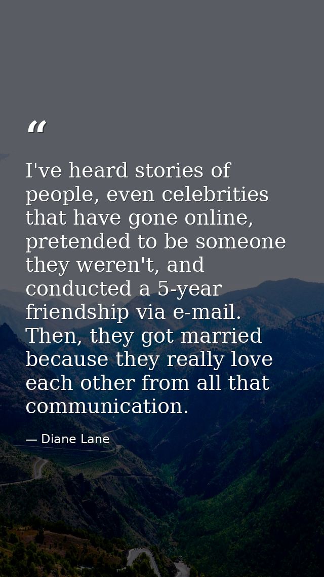 I've heard stories of people, even celebrities that have gone online, pretended to be someone they weren't, and conducte — Diane Lane