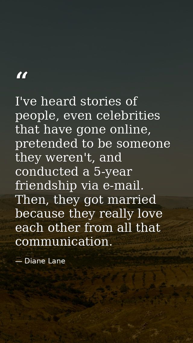 I've heard stories of people, even celebrities that have gone online, pretended to be someone they weren't, and conducte — Diane Lane