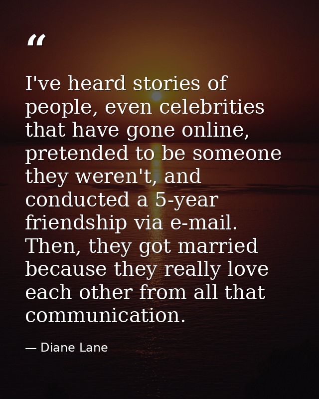 I've heard stories of people, even celebrities that have gone online, pretended to be someone they weren't, and conducte — Diane Lane