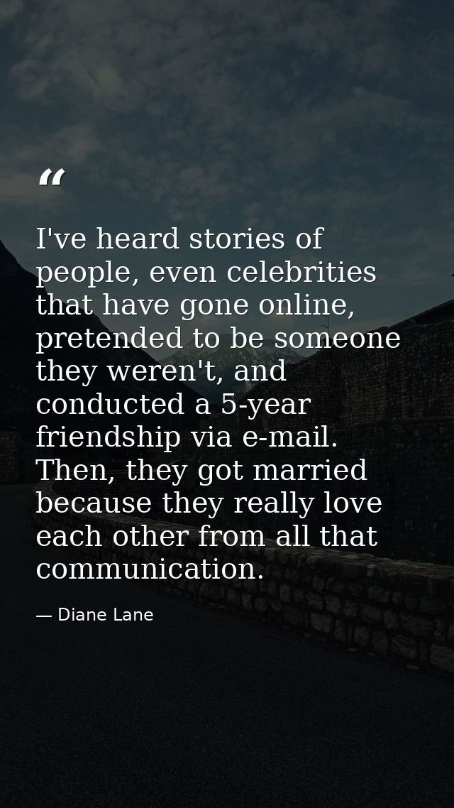I've heard stories of people, even celebrities that have gone online, pretended to be someone they weren't, and conducte — Diane Lane