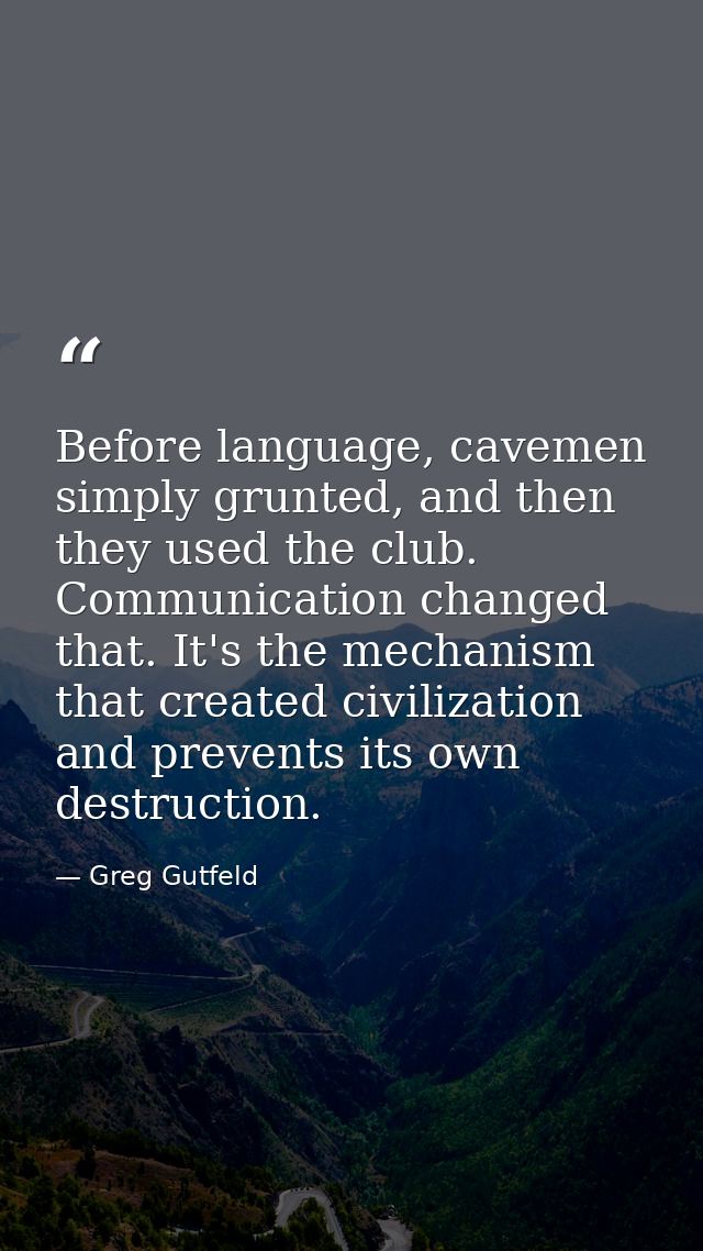 Before language, cavemen simply grunted, and then they used the club. Communication changed that. It's the mechanism tha — Greg Gutfeld