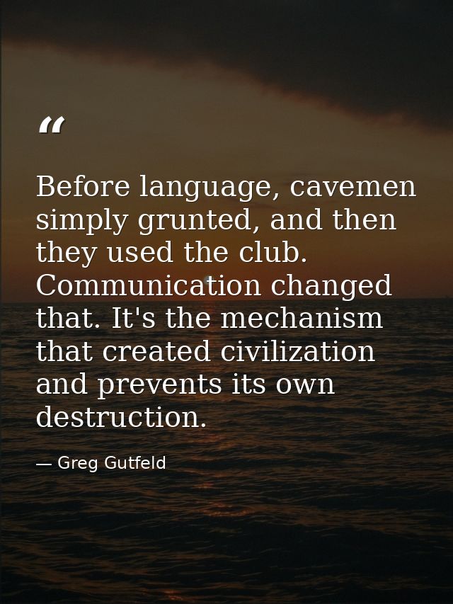Before language, cavemen simply grunted, and then they used the club. Communication changed that. It's the mechanism tha — Greg Gutfeld