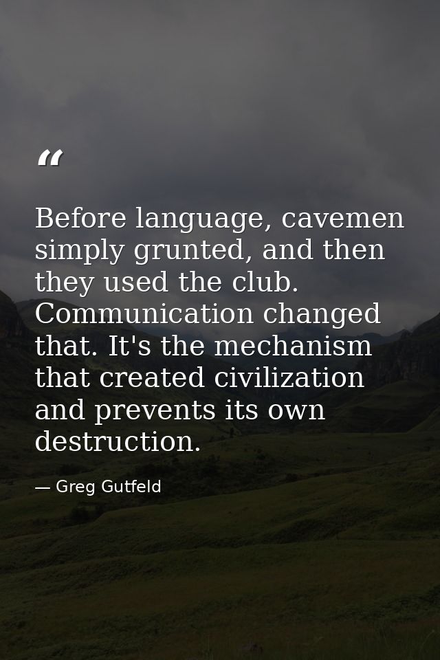 Before language, cavemen simply grunted, and then they used the club. Communication changed that. It's the mechanism tha — Greg Gutfeld