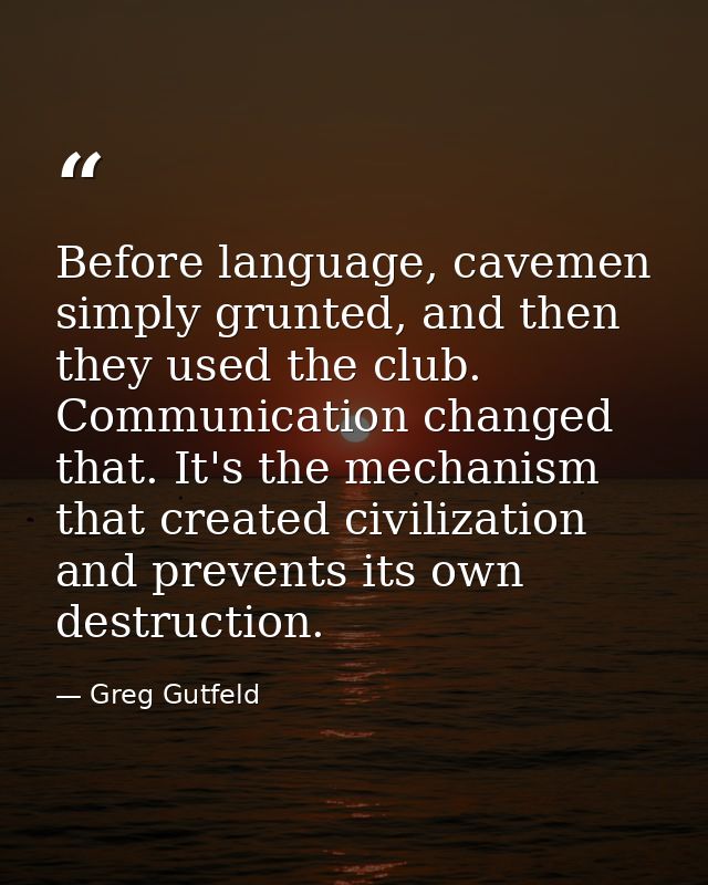 Before language, cavemen simply grunted, and then they used the club. Communication changed that. It's the mechanism tha — Greg Gutfeld