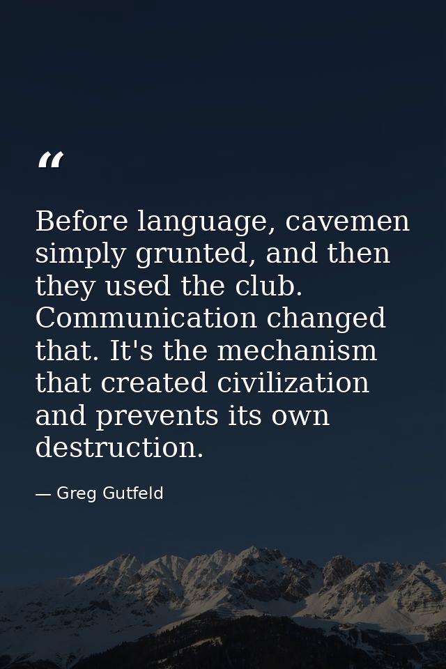Before language, cavemen simply grunted, and then they used the club. Communication changed that. It's the mechanism tha — Greg Gutfeld