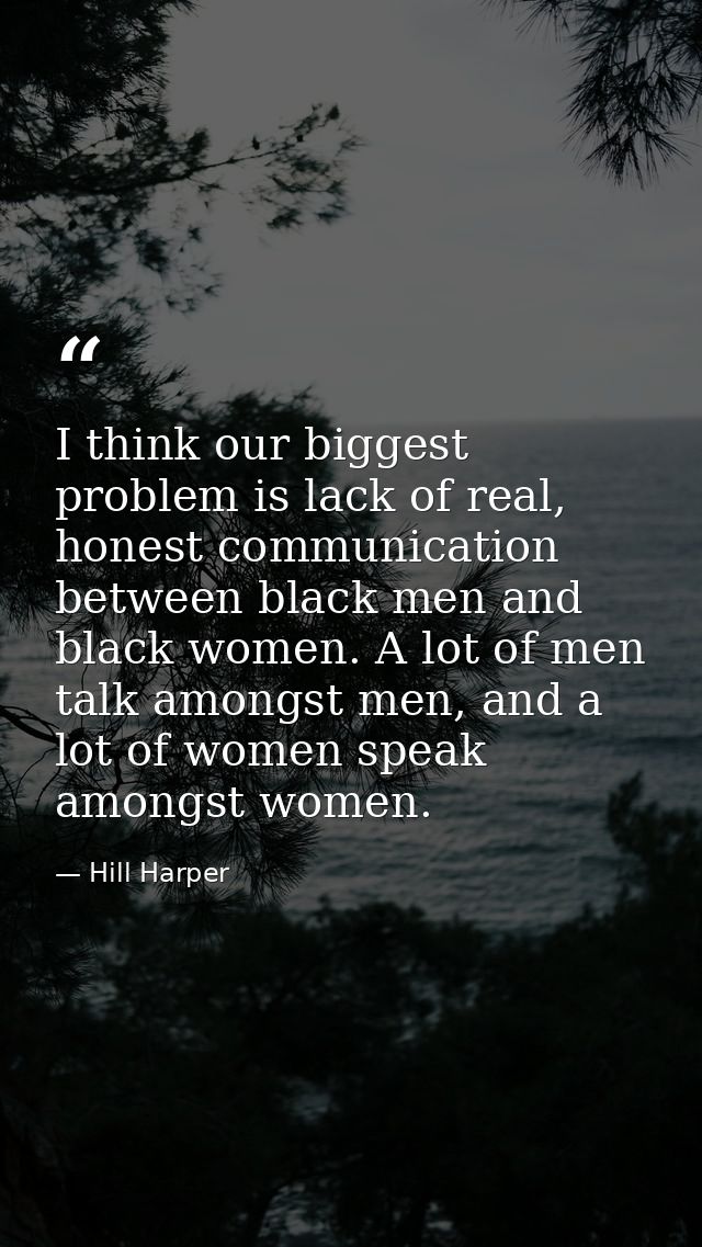 I think our biggest problem is lack of real, honest communication between black men and black women. A lot of men talk a — Hill Harper