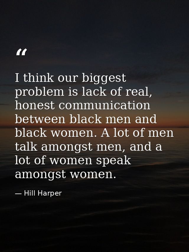 I think our biggest problem is lack of real, honest communication between black men and black women. A lot of men talk a — Hill Harper