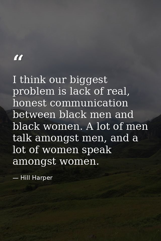 I think our biggest problem is lack of real, honest communication between black men and black women. A lot of men talk a — Hill Harper