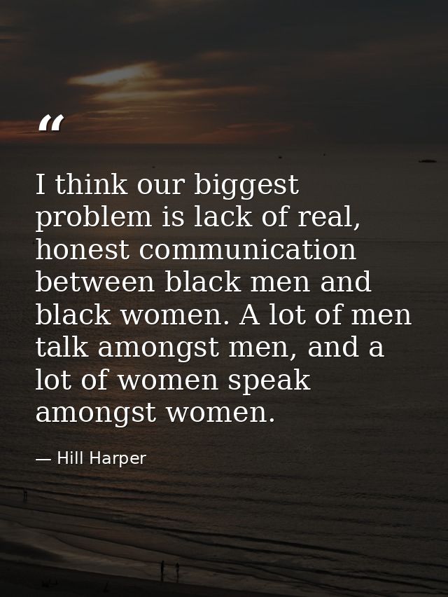I think our biggest problem is lack of real, honest communication between black men and black women. A lot of men talk a — Hill Harper