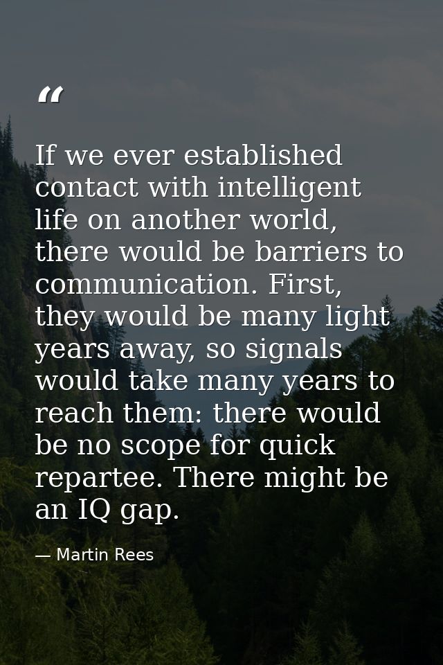 If we ever established contact with intelligent life on another world, there would be barriers to communication. First,  — Martin Rees