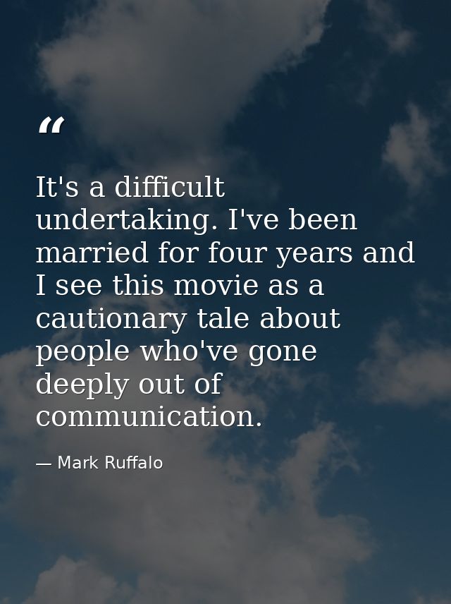 It's a difficult undertaking. I've been married for four years and I see this movie as a cautionary tale about people wh — Mark Ruffalo