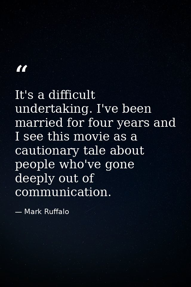 It's a difficult undertaking. I've been married for four years and I see this movie as a cautionary tale about people wh — Mark Ruffalo