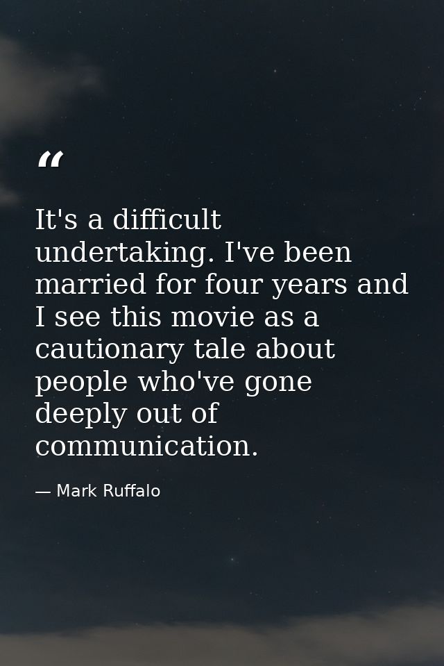 It's a difficult undertaking. I've been married for four years and I see this movie as a cautionary tale about people wh — Mark Ruffalo