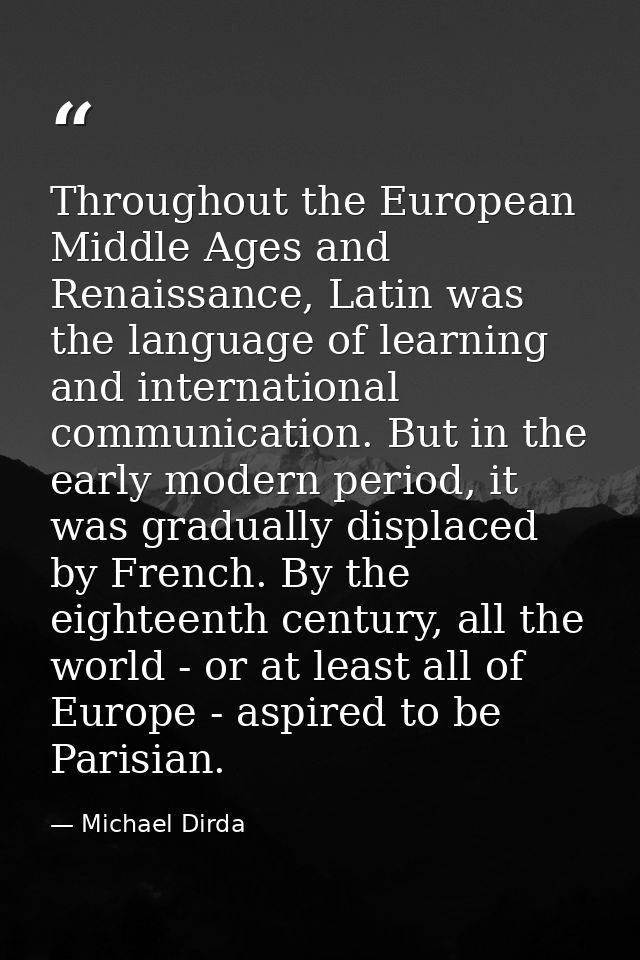 Throughout the European Middle Ages and Renaissance, Latin was the language of learning and international communication. — Michael Dirda