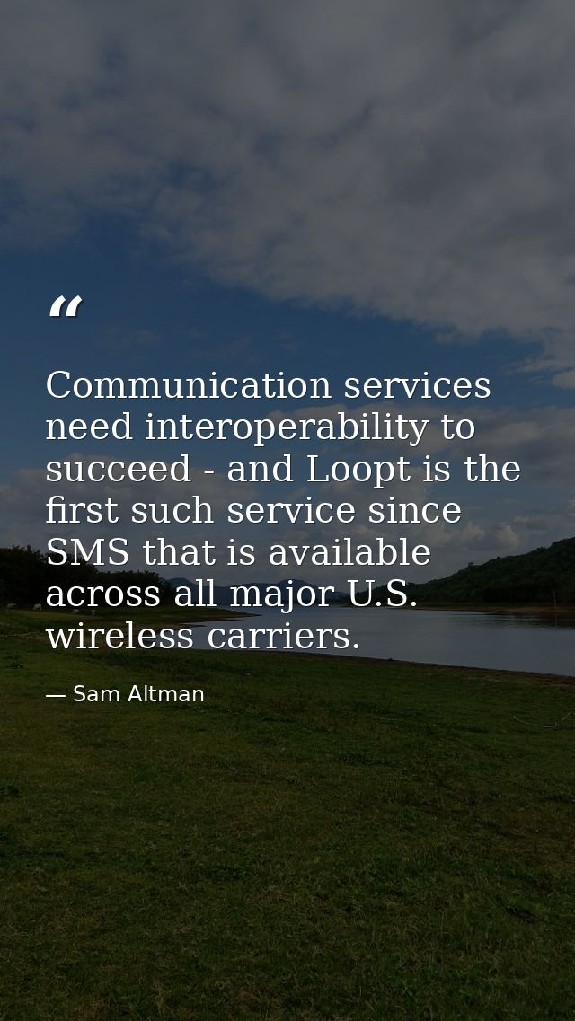 Communication services need interoperability to succeed - and Loopt is the first such service since SMS that is availabl — Sam Altman