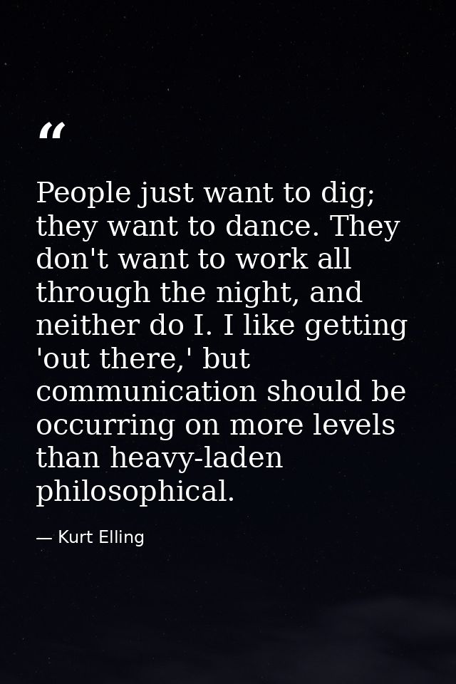 People just want to dig; they want to dance. They don't want to work all through the night, and neither do I. I like get — Kurt Elling
