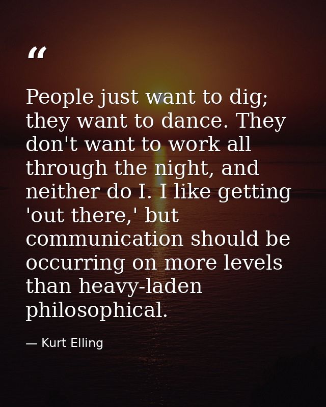 People just want to dig; they want to dance. They don't want to work all through the night, and neither do I. I like get — Kurt Elling
