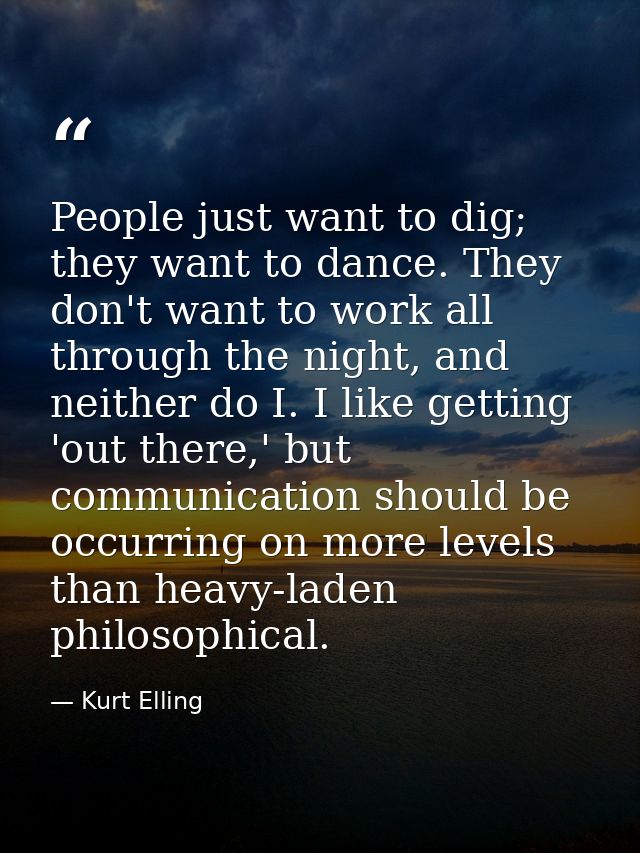 People just want to dig; they want to dance. They don't want to work all through the night, and neither do I. I like get — Kurt Elling