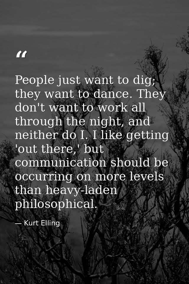 People just want to dig; they want to dance. They don't want to work all through the night, and neither do I. I like get — Kurt Elling