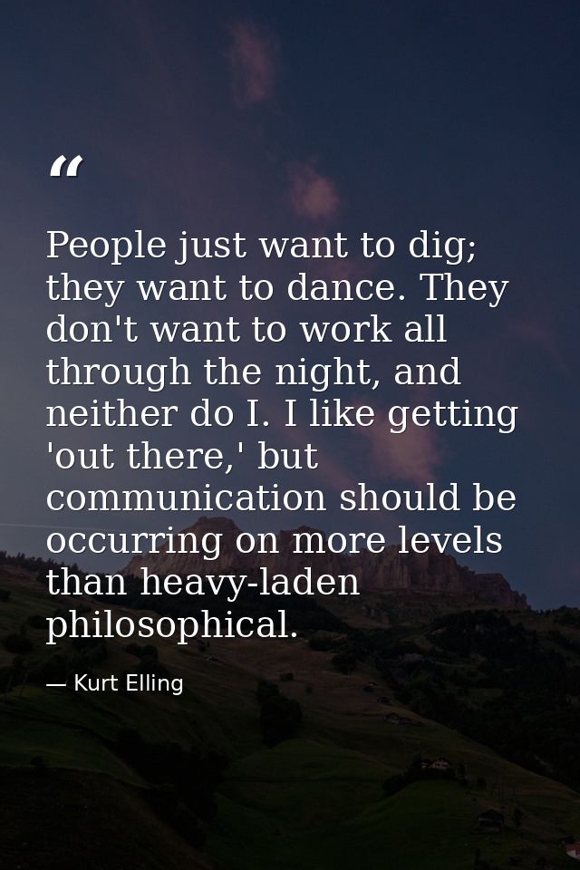 People just want to dig; they want to dance. They don't want to work all through the night, and neither do I. I like get — Kurt Elling