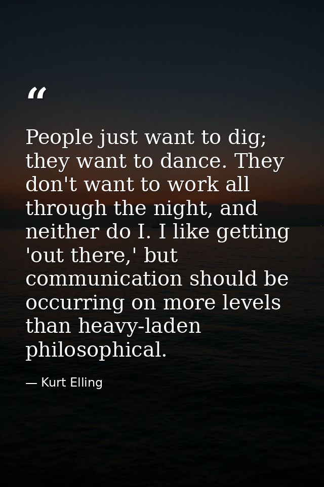 People just want to dig; they want to dance. They don't want to work all through the night, and neither do I. I like get — Kurt Elling