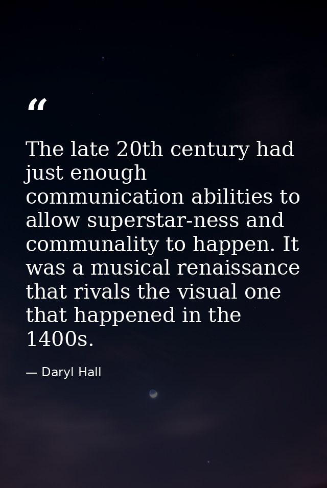 The late 20th century had just enough communication abilities to allow superstar-ness and communality to happen. It was  — Daryl Hall