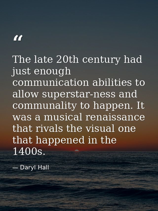 The late 20th century had just enough communication abilities to allow superstar-ness and communality to happen. It was  — Daryl Hall