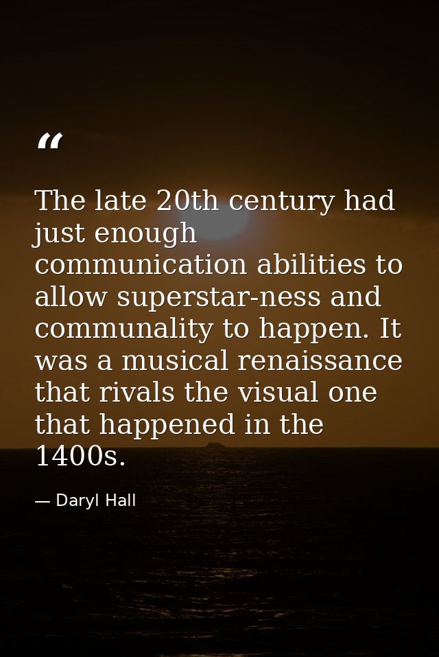 The late 20th century had just enough communication abilities to allow superstar-ness and communality to happen. It was  — Daryl Hall