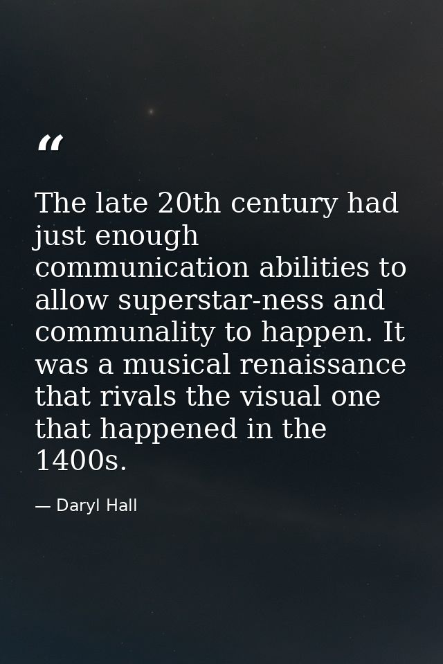 The late 20th century had just enough communication abilities to allow superstar-ness and communality to happen. It was  — Daryl Hall