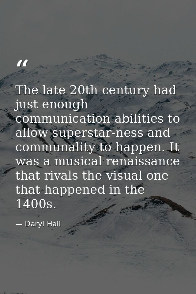 The late 20th century had just enough communication abilities to allow superstar-ness and communality to happen. It was  — Daryl Hall