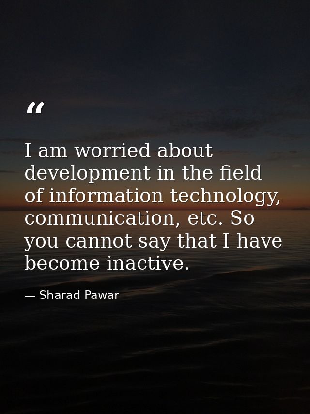 I am worried about development in the field of information technology, communication, etc. So you cannot say that I have — Sharad Pawar