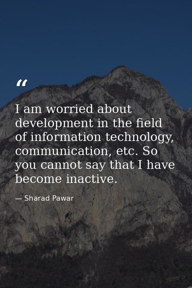 I am worried about development in the field of information technology, communication, etc. So you cannot say that I have — Sharad Pawar