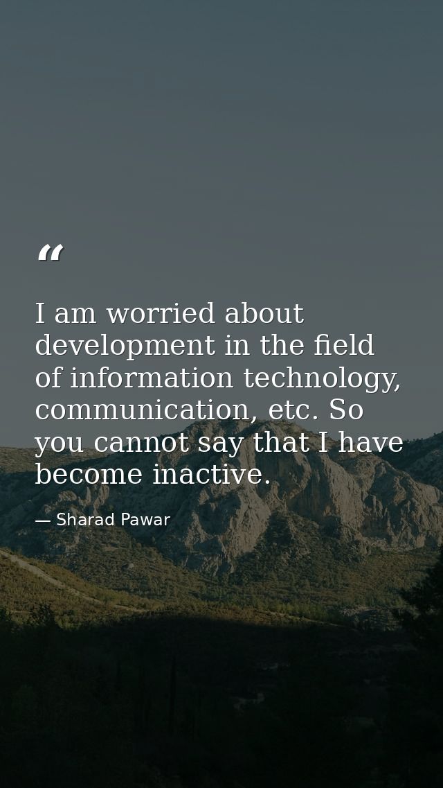 I am worried about development in the field of information technology, communication, etc. So you cannot say that I have — Sharad Pawar