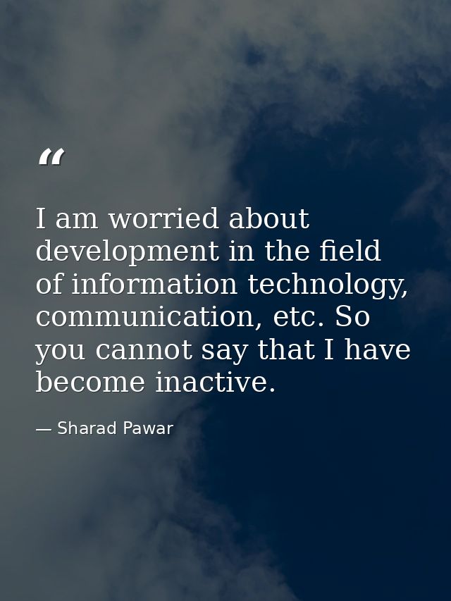 I am worried about development in the field of information technology, communication, etc. So you cannot say that I have — Sharad Pawar