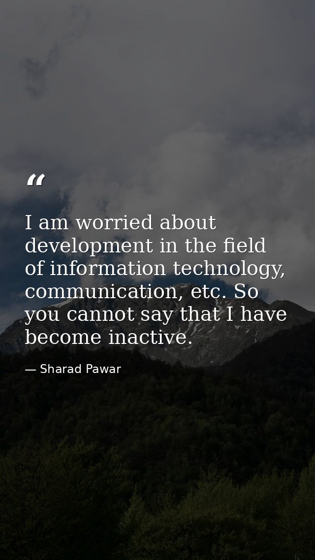 I am worried about development in the field of information technology, communication, etc. So you cannot say that I have — Sharad Pawar