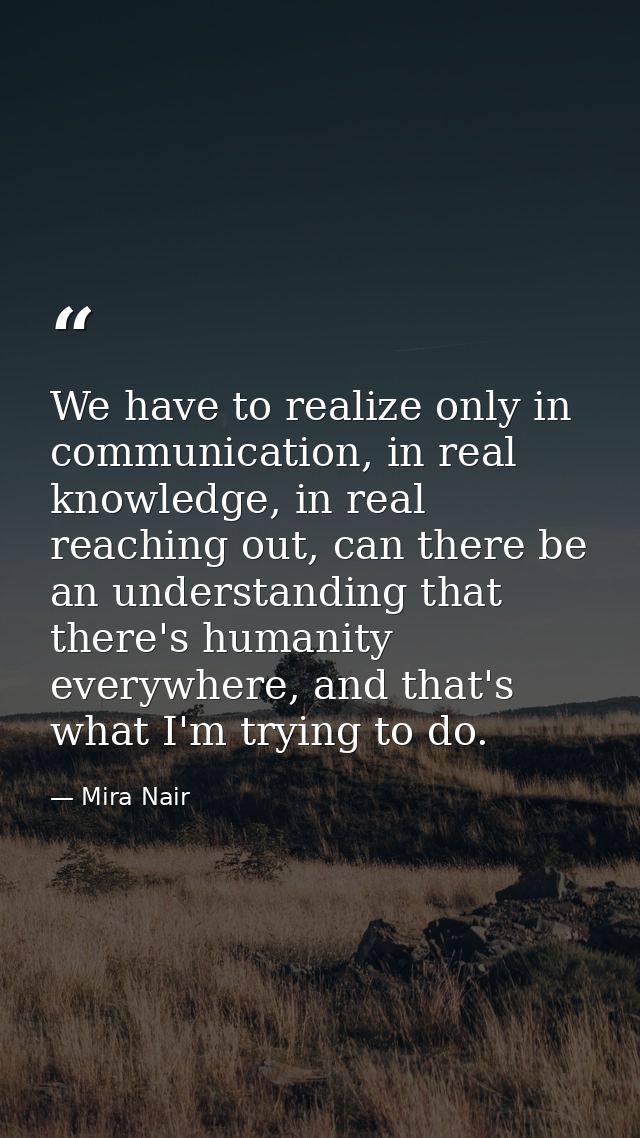 We have to realize only in communication, in real knowledge, in real reaching out, can there be an understanding that th — Mira Nair