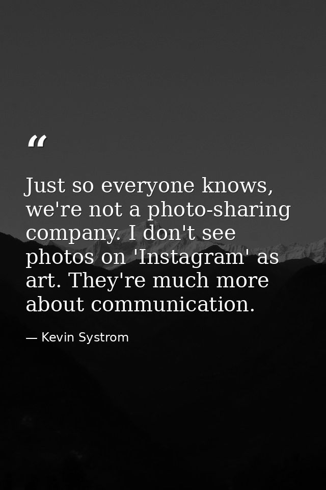 Just so everyone knows, we're not a photo-sharing company. I don't see photos on 'Instagram' as art. They're much more a — Kevin Systrom