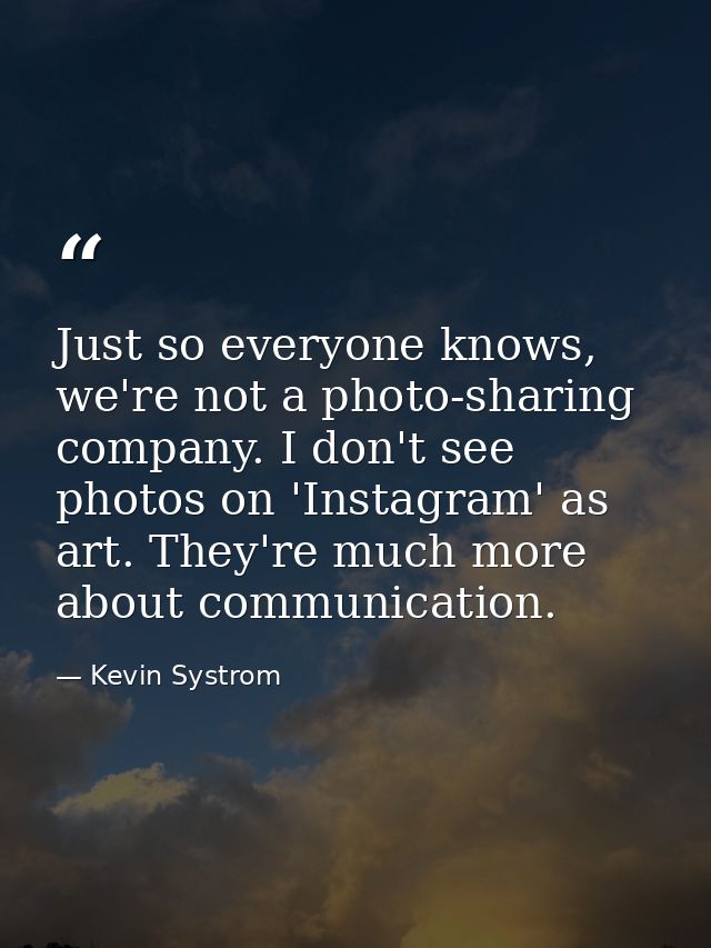 Just so everyone knows, we're not a photo-sharing company. I don't see photos on 'Instagram' as art. They're much more a — Kevin Systrom