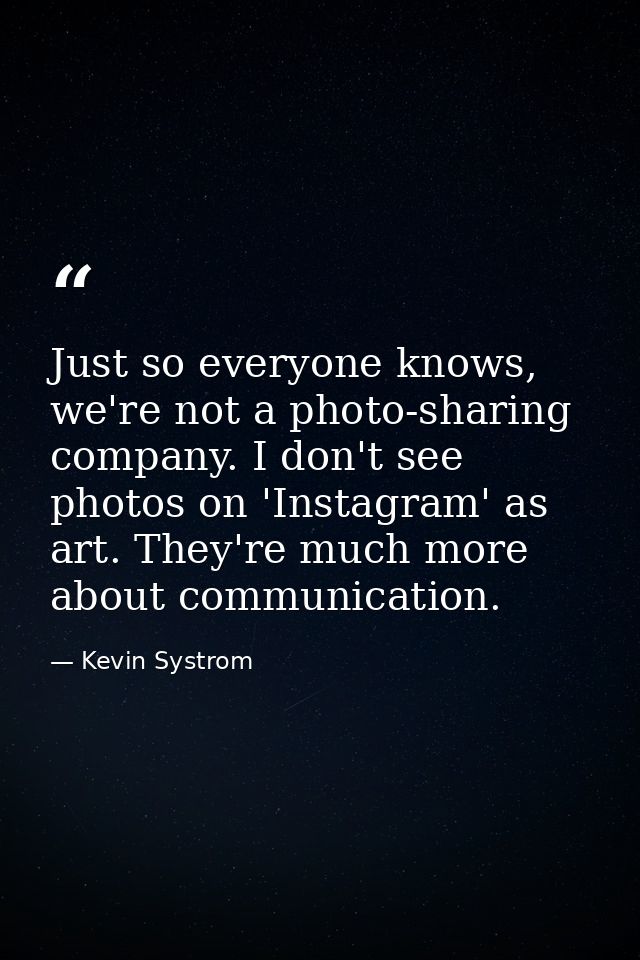 Just so everyone knows, we're not a photo-sharing company. I don't see photos on 'Instagram' as art. They're much more a — Kevin Systrom