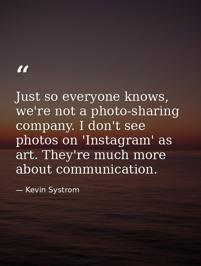 Just so everyone knows, we're not a photo-sharing company. I don't see photos on 'Instagram' as art. They're much more a — Kevin Systrom