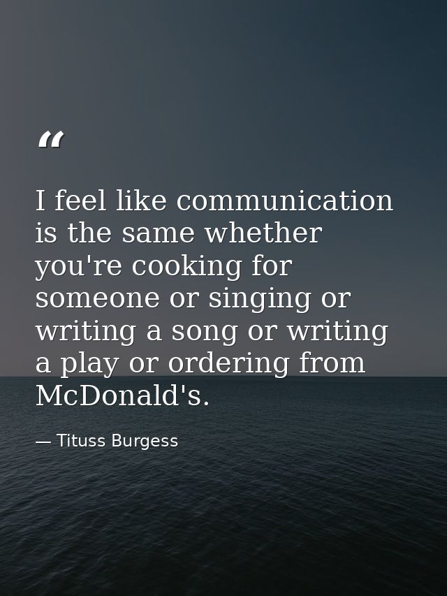 I feel like communication is the same whether you're cooking for someone or singing or writing a song or writing a play  — Tituss Burgess
