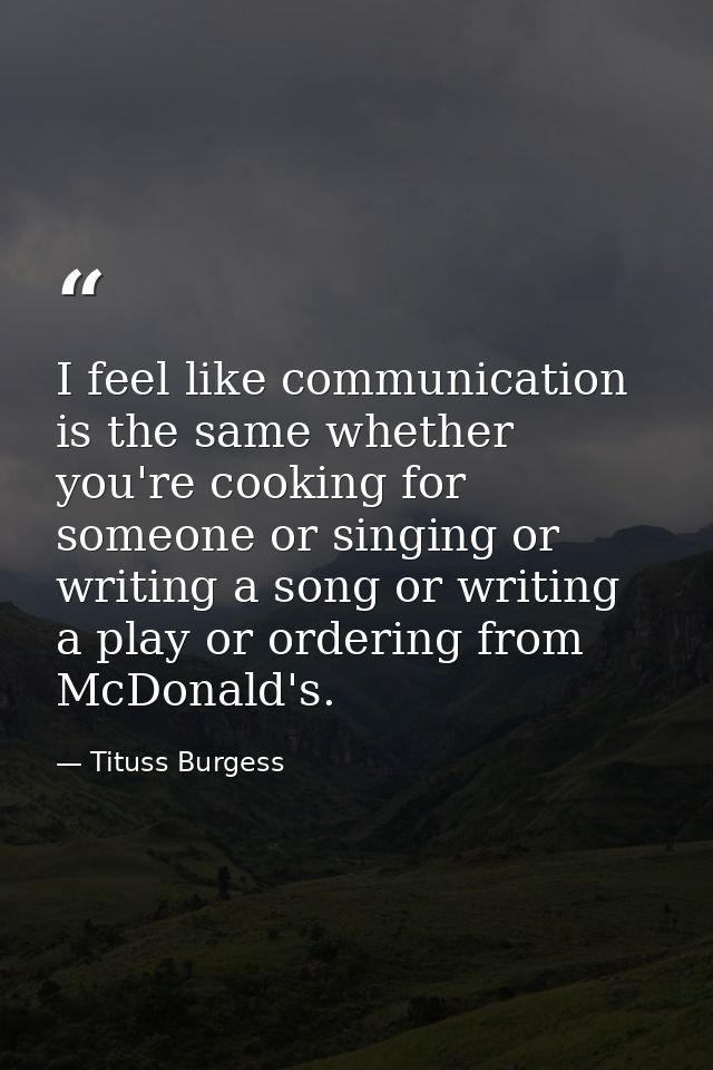 I feel like communication is the same whether you're cooking for someone or singing or writing a song or writing a play  — Tituss Burgess