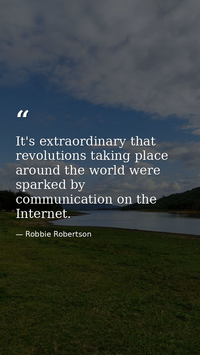 It's extraordinary that revolutions taking place around the world were sparked by communication on the Internet. — Robbie Robertson