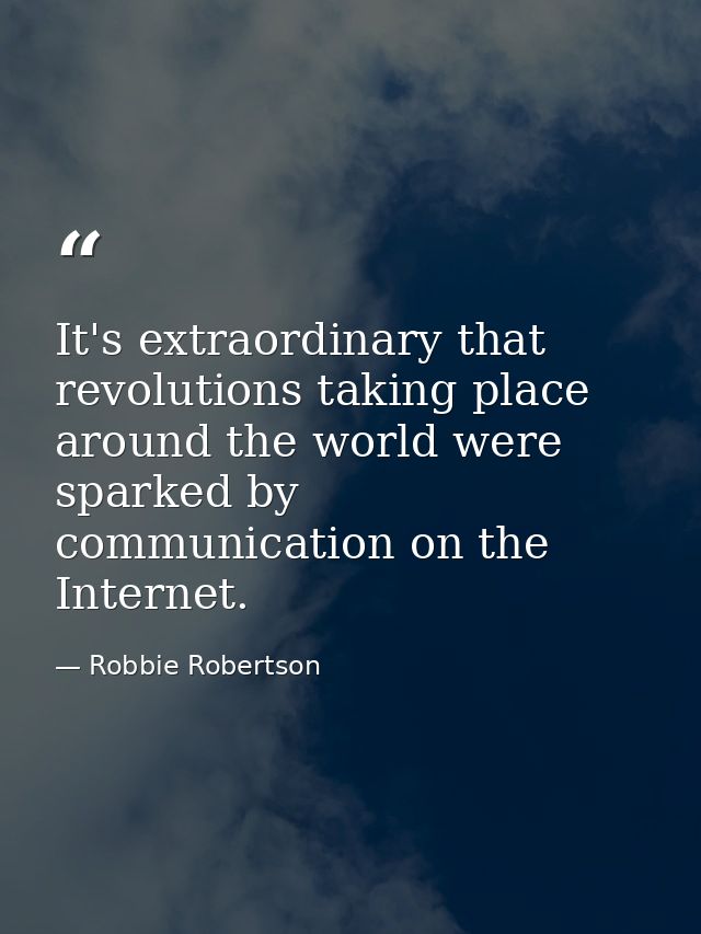 It's extraordinary that revolutions taking place around the world were sparked by communication on the Internet. — Robbie Robertson