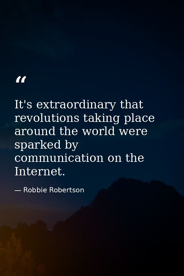 It's extraordinary that revolutions taking place around the world were sparked by communication on the Internet. — Robbie Robertson
